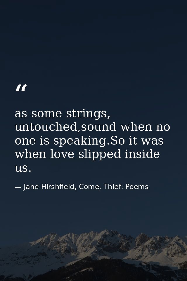 as some strings, untouched,sound when no one is speaking.So it was when love slipped inside us. — Jane Hirshfield, Come, Thief: Poems
