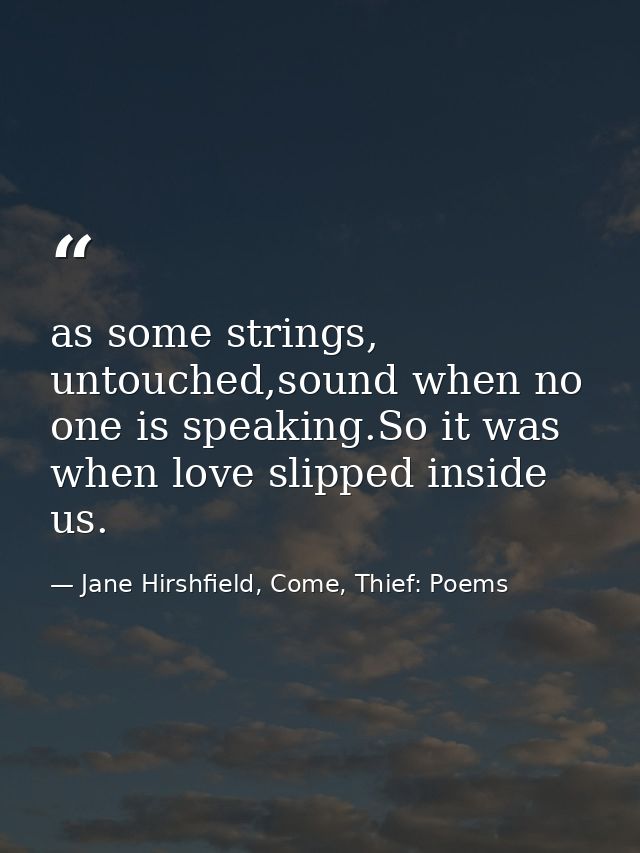 as some strings, untouched,sound when no one is speaking.So it was when love slipped inside us. — Jane Hirshfield, Come, Thief: Poems