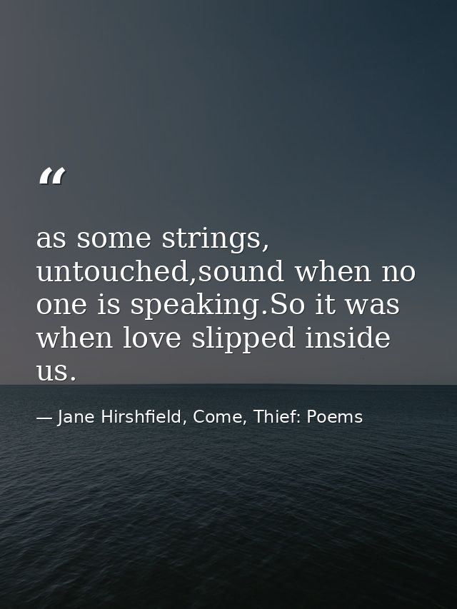 as some strings, untouched,sound when no one is speaking.So it was when love slipped inside us. — Jane Hirshfield, Come, Thief: Poems