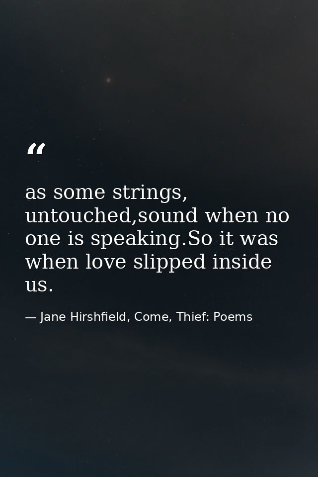 as some strings, untouched,sound when no one is speaking.So it was when love slipped inside us. — Jane Hirshfield, Come, Thief: Poems