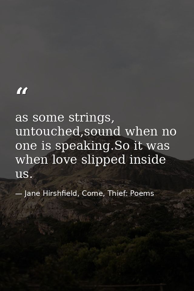 as some strings, untouched,sound when no one is speaking.So it was when love slipped inside us. — Jane Hirshfield, Come, Thief: Poems