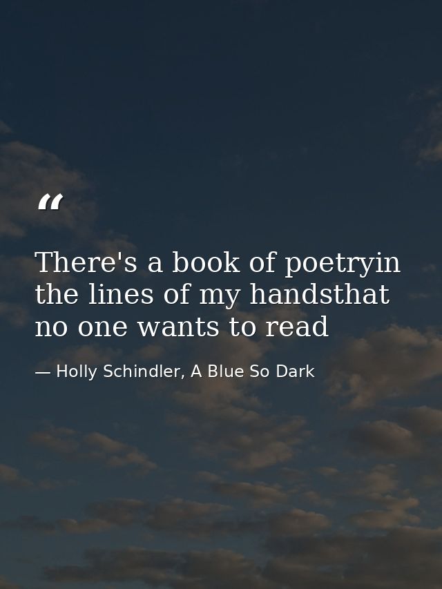 There's a book of poetryin the lines of my handsthat no one wants to read — Holly Schindler, A Blue So Dark