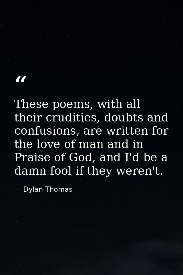 These poems, with all their crudities, doubts and confusions, are written for the love of man and in Praise of God, and  — Dylan Thomas