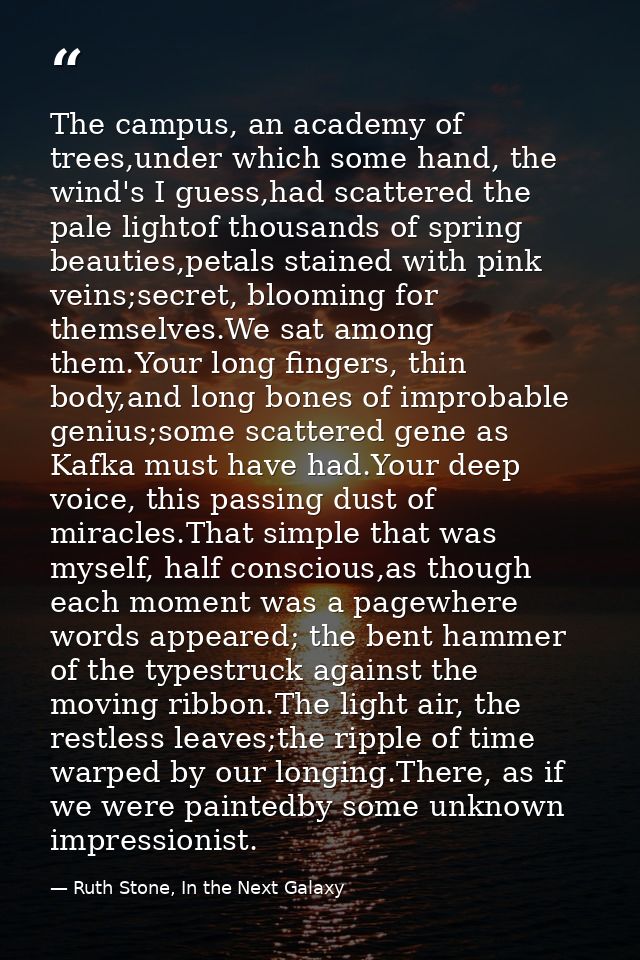 The campus, an academy of trees,under which some hand, the wind's I guess,had scattered the pale lightof thousands of sp — Ruth Stone, In the Next Galaxy