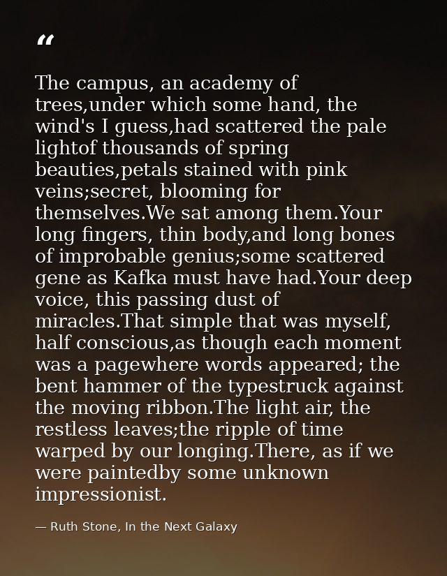 The campus, an academy of trees,under which some hand, the wind's I guess,had scattered the pale lightof thousands of sp — Ruth Stone, In the Next Galaxy