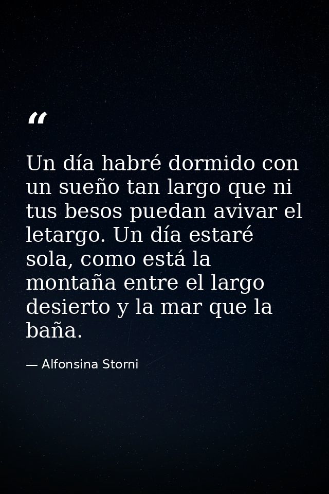 Un día habré dormido con un sueño tan largo que ni tus besos puedan avivar el letargo. Un día estaré sola, como está la  — Alfonsina Storni