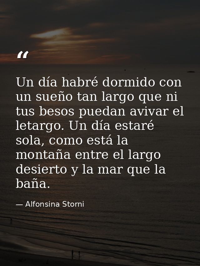 Un día habré dormido con un sueño tan largo que ni tus besos puedan avivar el letargo. Un día estaré sola, como está la  — Alfonsina Storni