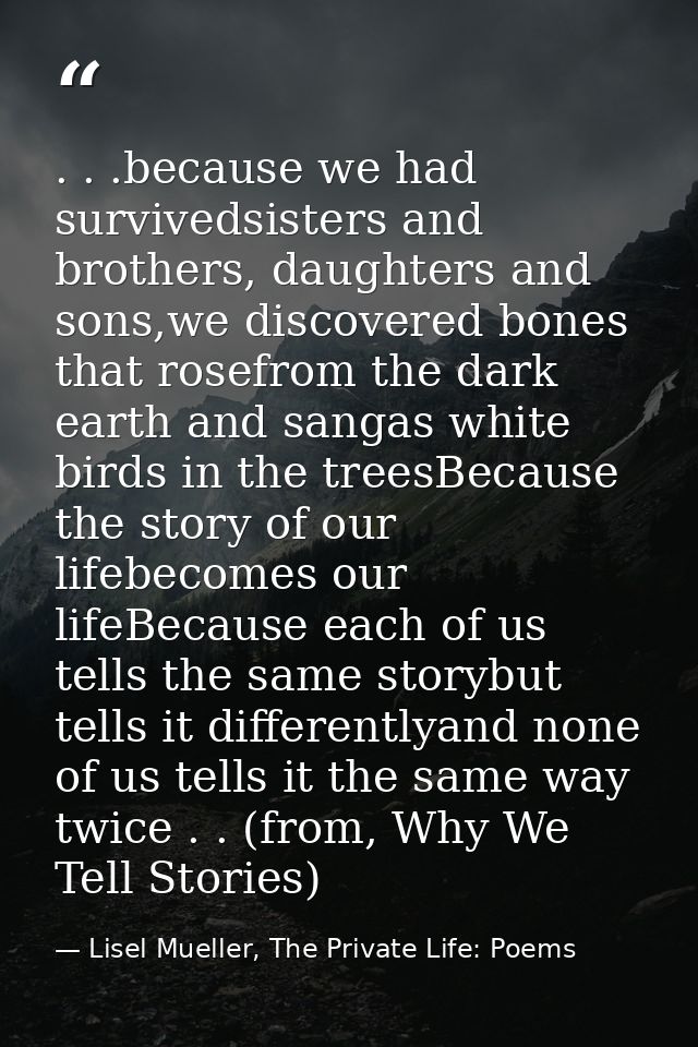 . . .because we had survivedsisters and brothers, daughters and sons,we discovered bones that rosefrom the dark earth an — Lisel Mueller, The Private Life: Poems