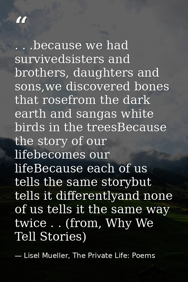 . . .because we had survivedsisters and brothers, daughters and sons,we discovered bones that rosefrom the dark earth an — Lisel Mueller, The Private Life: Poems