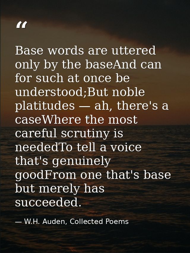 Base words are uttered only by the baseAnd can for such at once be understood;But noble platitudes — ah, there's a caseW — W.H. Auden, Collected Poems