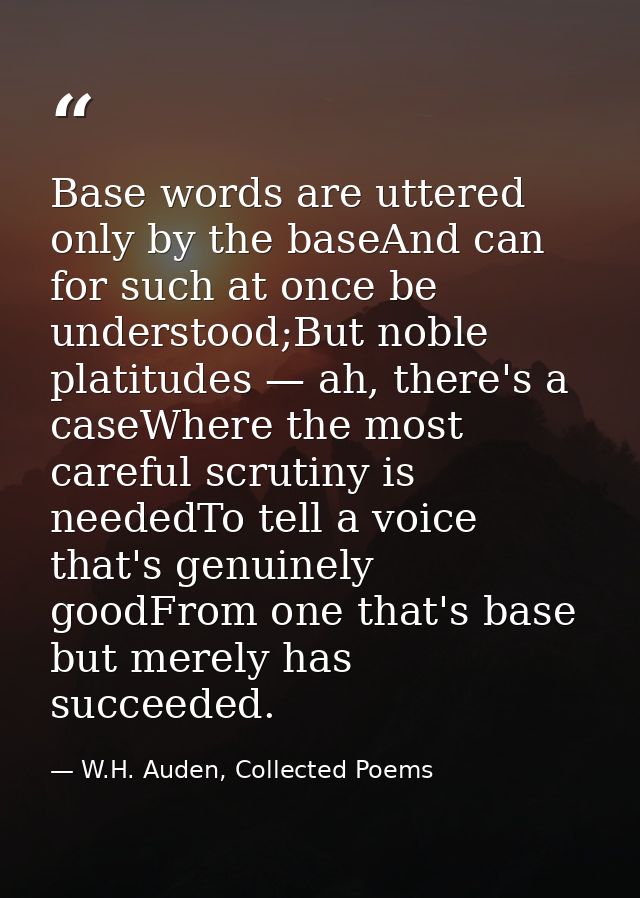 Base words are uttered only by the baseAnd can for such at once be understood;But noble platitudes — ah, there's a caseW — W.H. Auden, Collected Poems