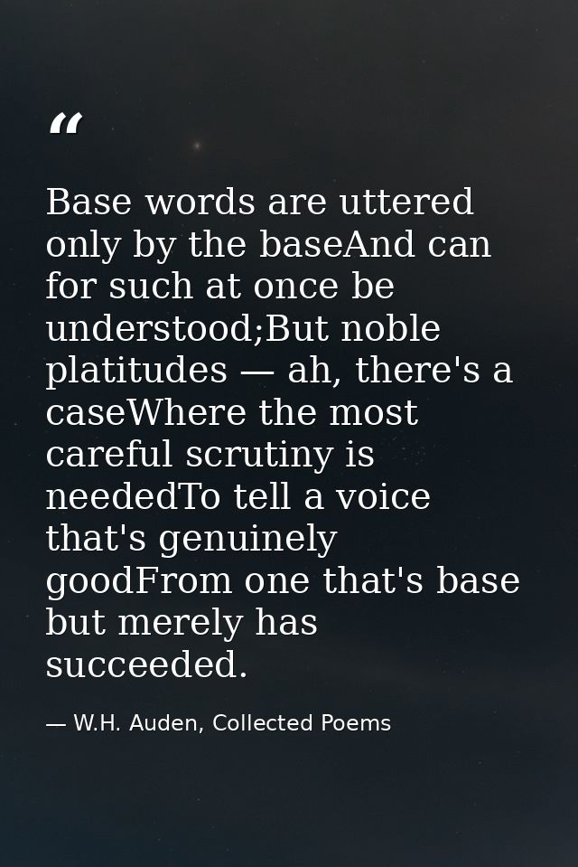Base words are uttered only by the baseAnd can for such at once be understood;But noble platitudes — ah, there's a caseW — W.H. Auden, Collected Poems