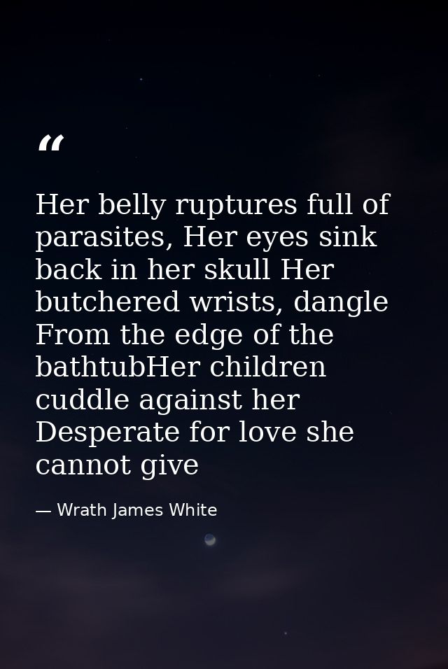 Her belly ruptures full of parasites, Her eyes sink back in her skull Her butchered wrists, dangle From the edge of the  — Wrath James White