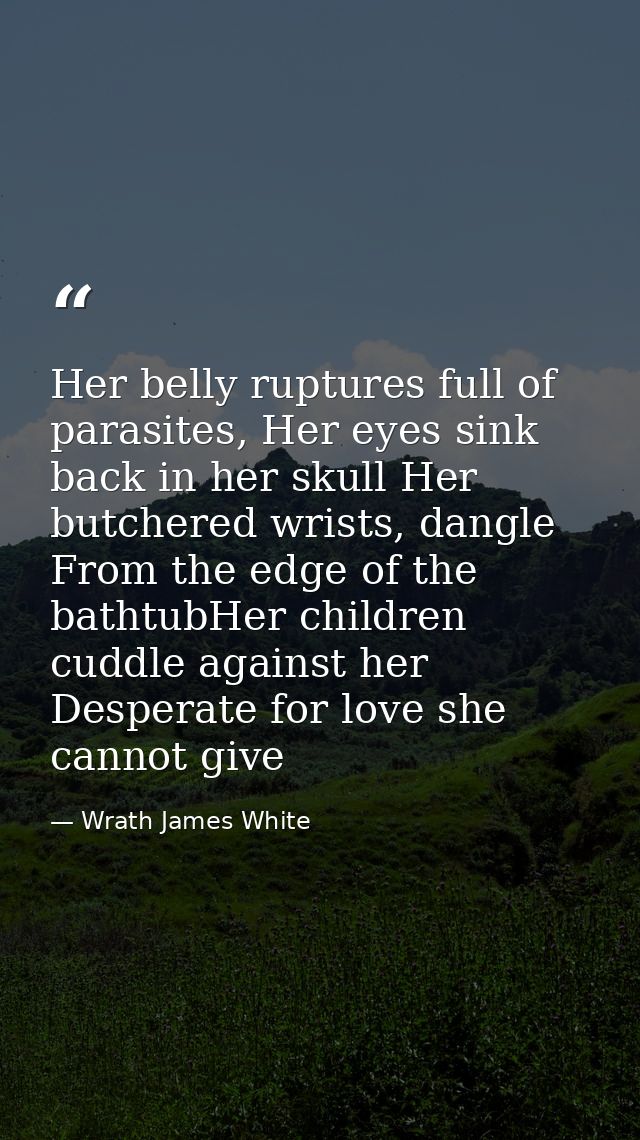 Her belly ruptures full of parasites, Her eyes sink back in her skull Her butchered wrists, dangle From the edge of the  — Wrath James White