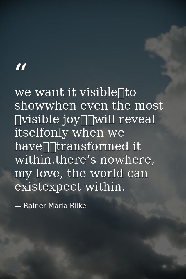 we want it visible	to showwhen even the most 	visible joy		will reveal itselfonly when we have		transformed it within.th — Rainer Maria Rilke
