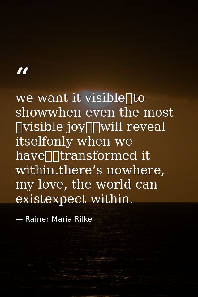we want it visible	to showwhen even the most 	visible joy		will reveal itselfonly when we have		transformed it within.th — Rainer Maria Rilke
