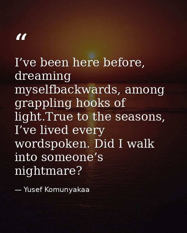 I’ve been here before, dreaming myselfbackwards, among grappling hooks of light.True to the seasons, I’ve lived every wo — Yusef Komunyakaa