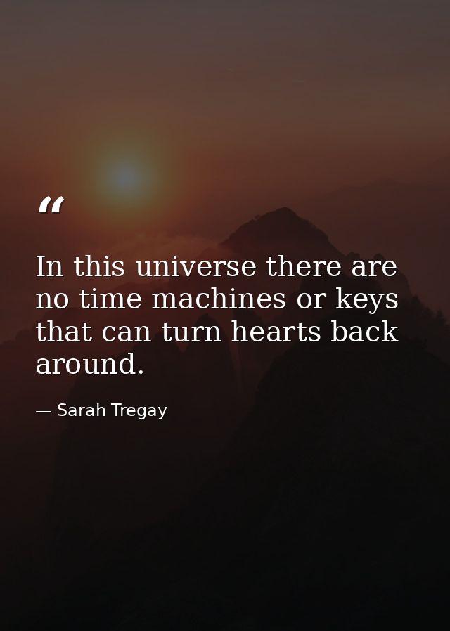 In this universe there are no time machines or keys that can turn hearts back around. — Sarah Tregay