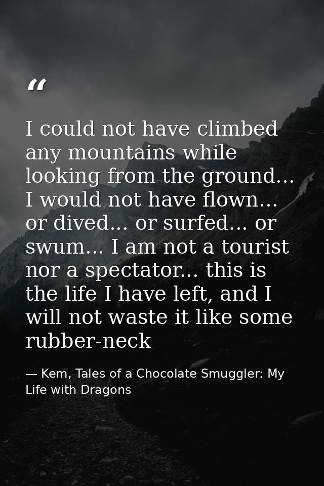 I could not have climbed any mountains while looking from the ground... I would not have flown... or dived... or surfed. — Kem, Tales of a Chocolate Smuggler: My Life with Dragons