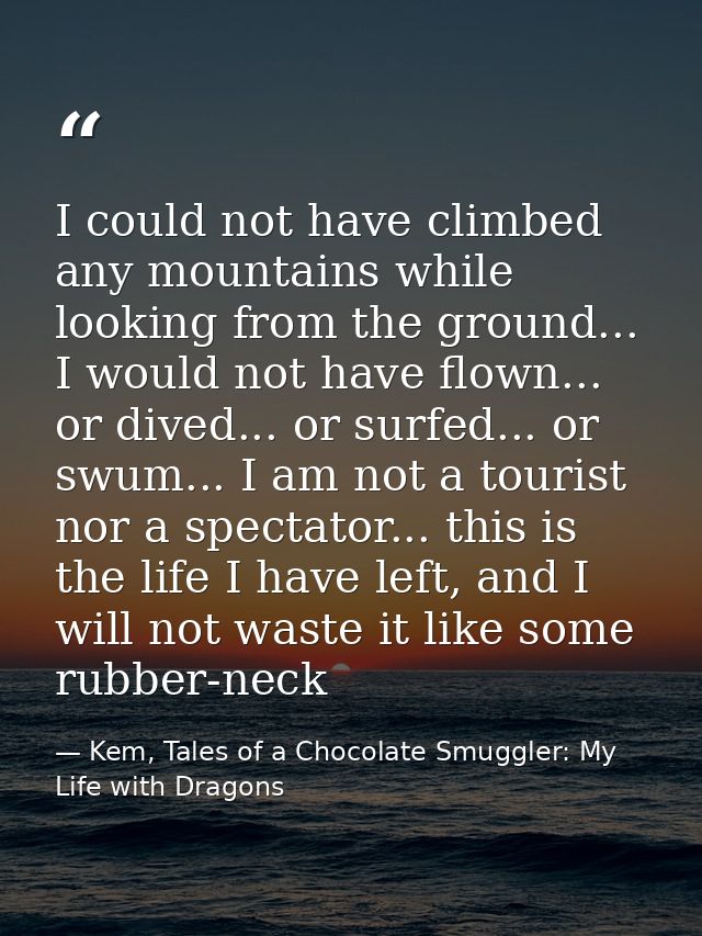 I could not have climbed any mountains while looking from the ground... I would not have flown... or dived... or surfed. — Kem, Tales of a Chocolate Smuggler: My Life with Dragons