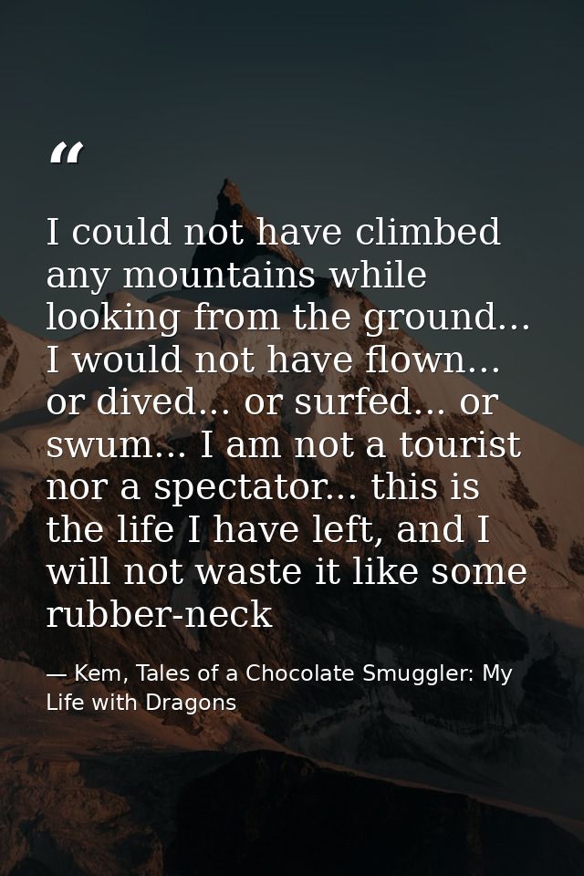 I could not have climbed any mountains while looking from the ground... I would not have flown... or dived... or surfed. — Kem, Tales of a Chocolate Smuggler: My Life with Dragons