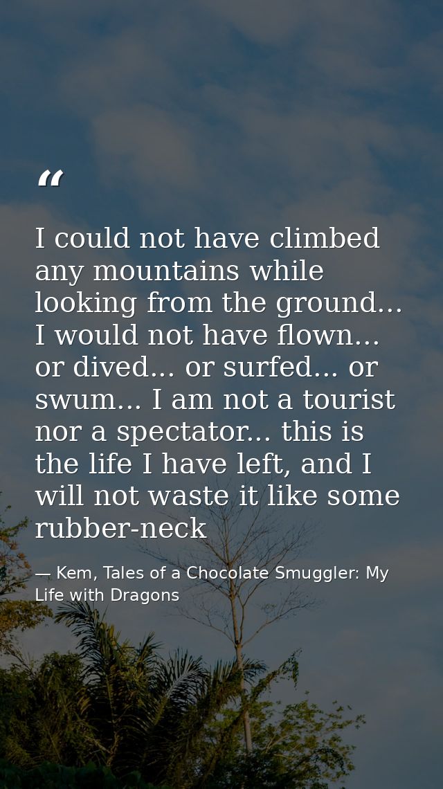 I could not have climbed any mountains while looking from the ground... I would not have flown... or dived... or surfed. — Kem, Tales of a Chocolate Smuggler: My Life with Dragons