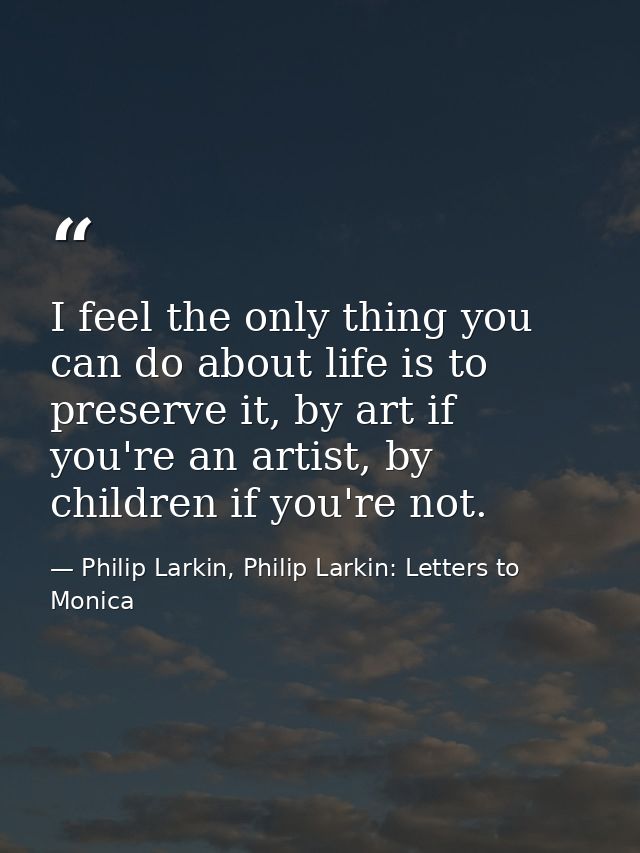 I feel the only thing you can do about life is to preserve it, by art if you're an artist, by children if you're not. — Philip Larkin, Philip Larkin: Letters to Monica