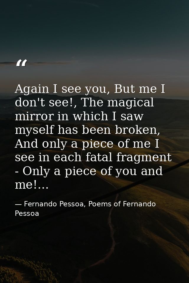 Again I see you, But me I don't see!, The magical mirror in which I saw myself has been broken, And only a piece of me I — Fernando Pessoa, Poems of Fernando Pessoa