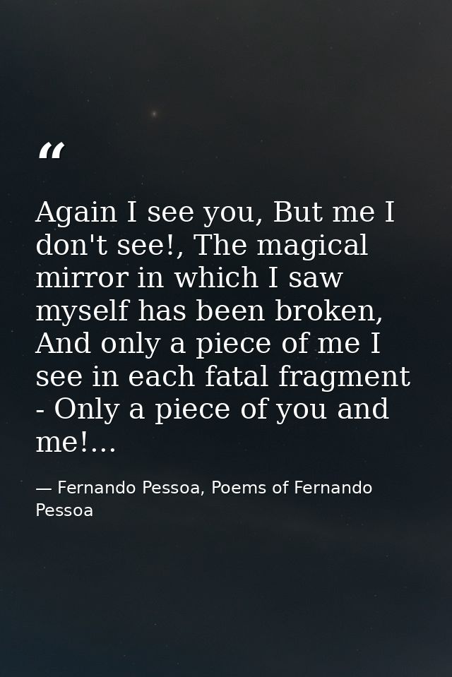 Again I see you, But me I don't see!, The magical mirror in which I saw myself has been broken, And only a piece of me I — Fernando Pessoa, Poems of Fernando Pessoa