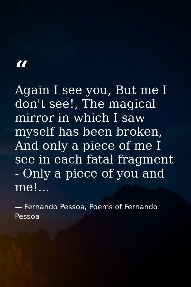 Again I see you, But me I don't see!, The magical mirror in which I saw myself has been broken, And only a piece of me I — Fernando Pessoa, Poems of Fernando Pessoa