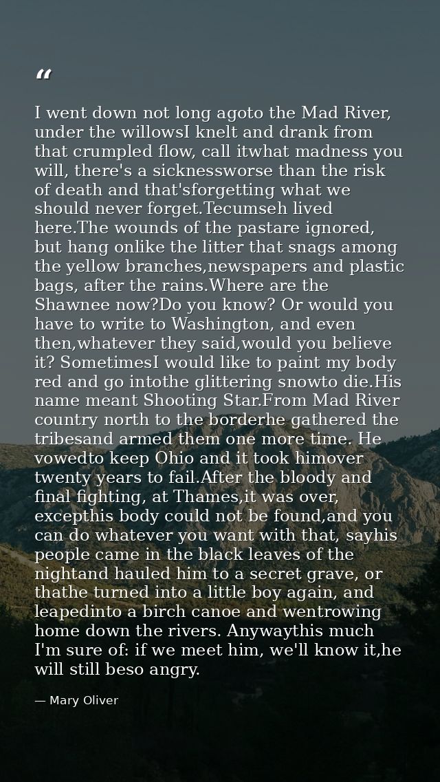 I went down not long agoto the Mad River, under the willowsI knelt and drank from that crumpled flow, call itwhat madnes — Mary Oliver