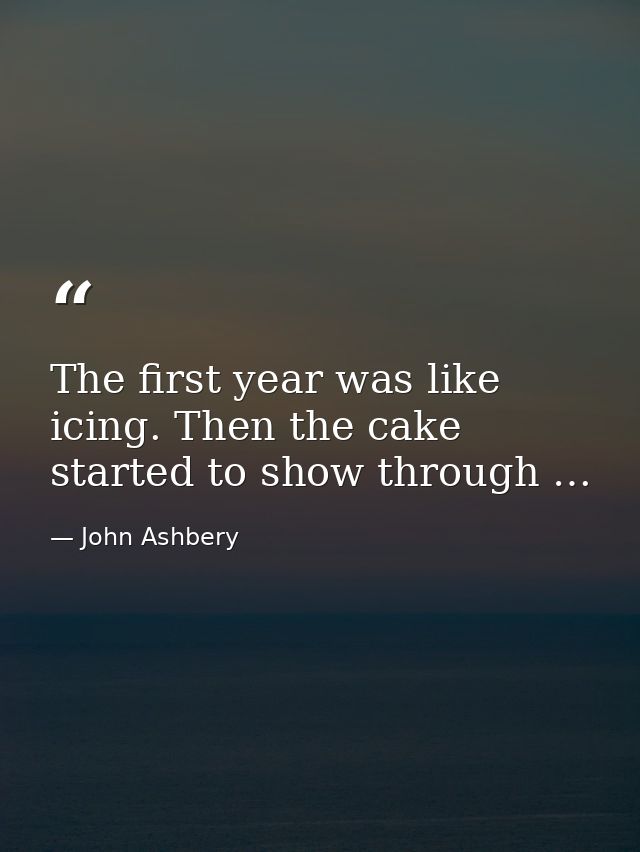 The first year was like icing. Then the cake started to show through … — John Ashbery