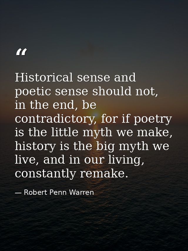 Historical sense and poetic sense should not, in the end, be contradictory, for if poetry is the little myth we make, hi — Robert Penn Warren