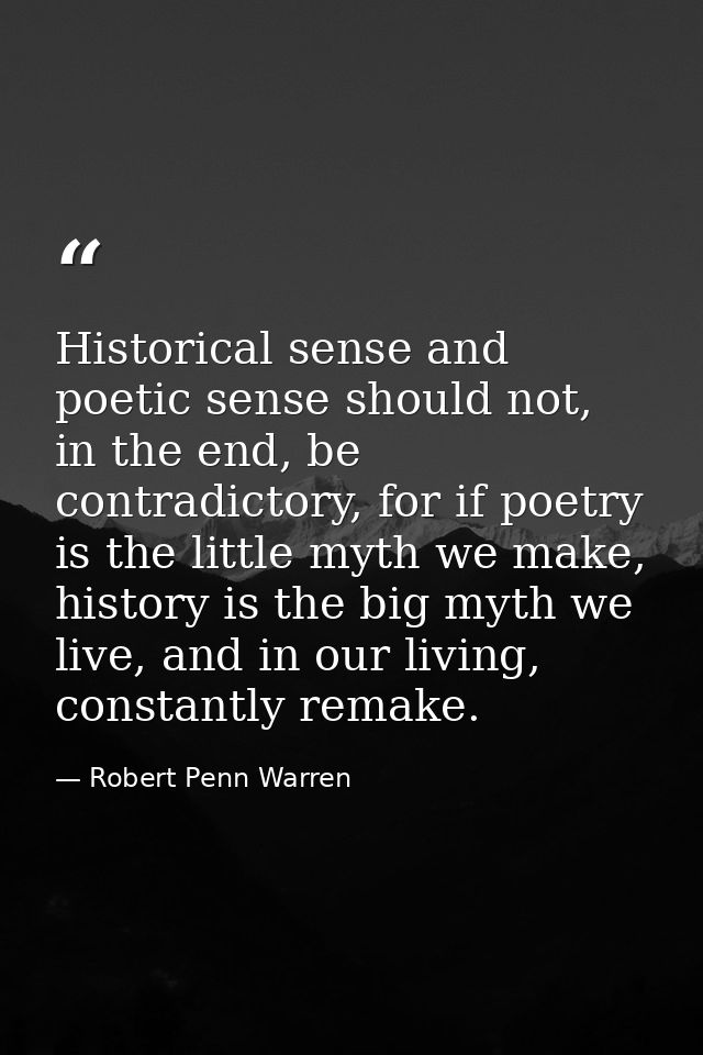 Historical sense and poetic sense should not, in the end, be contradictory, for if poetry is the little myth we make, hi — Robert Penn Warren