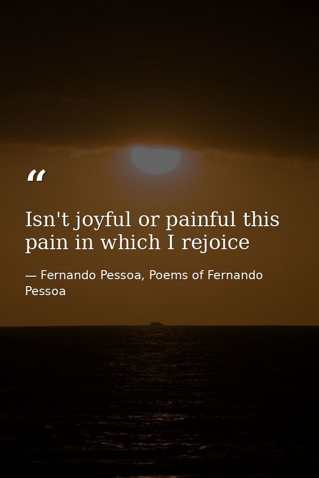 Isn't joyful or painful this pain in which I rejoice — Fernando Pessoa, Poems of Fernando Pessoa