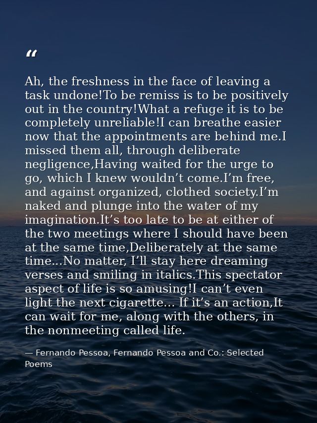 Ah, the freshness in the face of leaving a task undone!To be remiss is to be positively out in the country!What a refuge — Fernando Pessoa, Fernando Pessoa and Co.: Selected Poems
