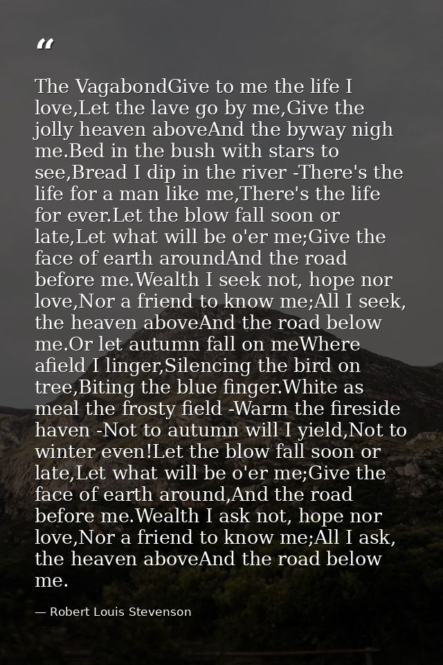 The VagabondGive to me the life I love,Let the lave go by me,Give the jolly heaven aboveAnd the byway nigh me.Bed in the — Robert Louis Stevenson
