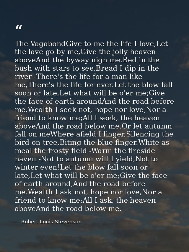 The VagabondGive to me the life I love,Let the lave go by me,Give the jolly heaven aboveAnd the byway nigh me.Bed in the — Robert Louis Stevenson