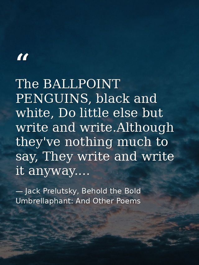 The BALLPOINT PENGUINS, black and white, Do little else but write and write.Although they've nothing much to say, They w — Jack Prelutsky, Behold the Bold Umbrellaphant: And Other Poems