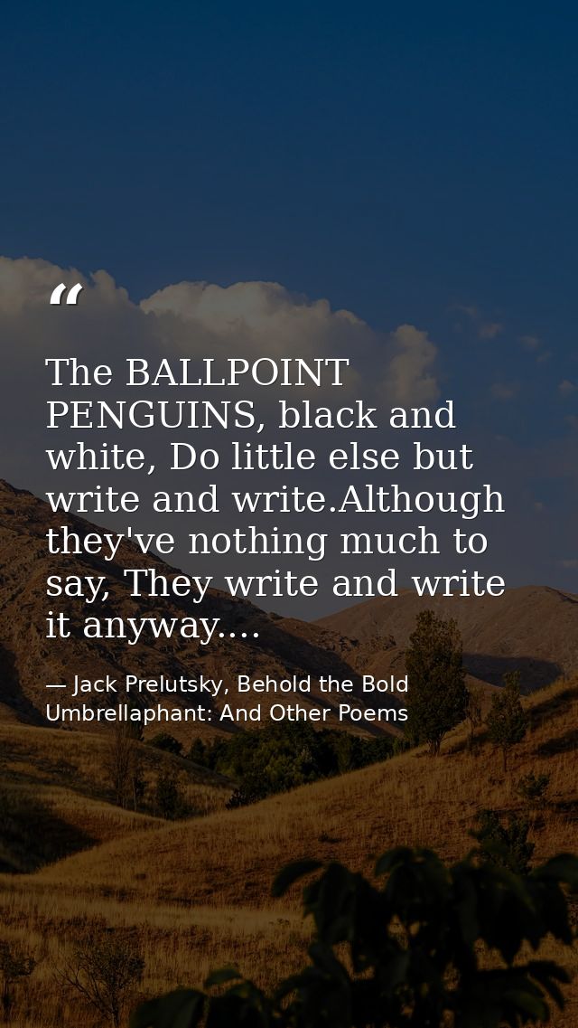 The BALLPOINT PENGUINS, black and white, Do little else but write and write.Although they've nothing much to say, They w — Jack Prelutsky, Behold the Bold Umbrellaphant: And Other Poems