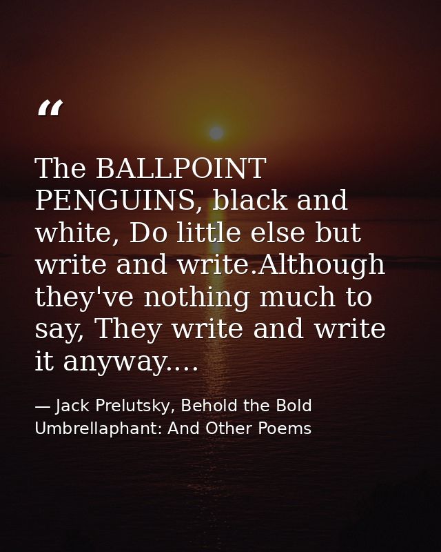 The BALLPOINT PENGUINS, black and white, Do little else but write and write.Although they've nothing much to say, They w — Jack Prelutsky, Behold the Bold Umbrellaphant: And Other Poems