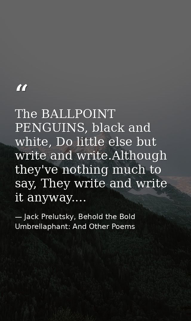 The BALLPOINT PENGUINS, black and white, Do little else but write and write.Although they've nothing much to say, They w — Jack Prelutsky, Behold the Bold Umbrellaphant: And Other Poems