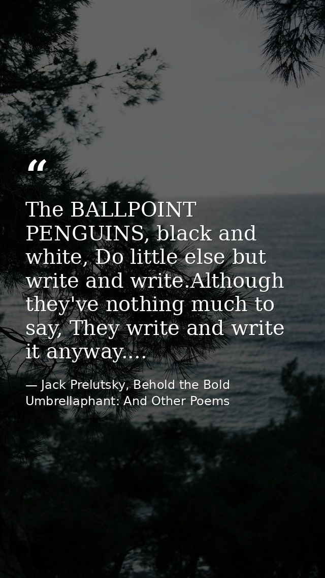 The BALLPOINT PENGUINS, black and white, Do little else but write and write.Although they've nothing much to say, They w — Jack Prelutsky, Behold the Bold Umbrellaphant: And Other Poems