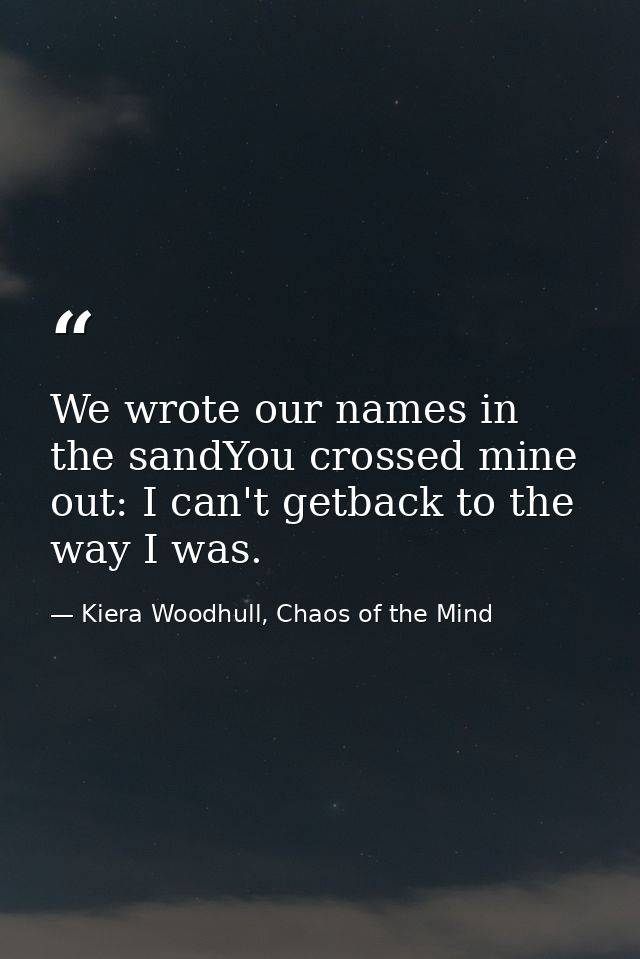 We wrote our names in the sandYou crossed mine out: I can't getback to the way I was. — Kiera Woodhull, Chaos of the Mind
