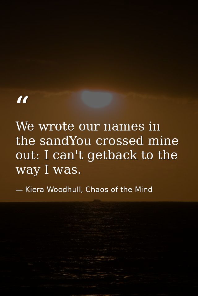 We wrote our names in the sandYou crossed mine out: I can't getback to the way I was. — Kiera Woodhull, Chaos of the Mind