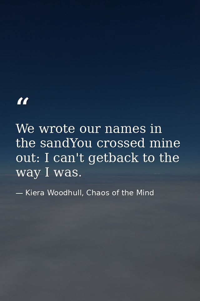 We wrote our names in the sandYou crossed mine out: I can't getback to the way I was. — Kiera Woodhull, Chaos of the Mind