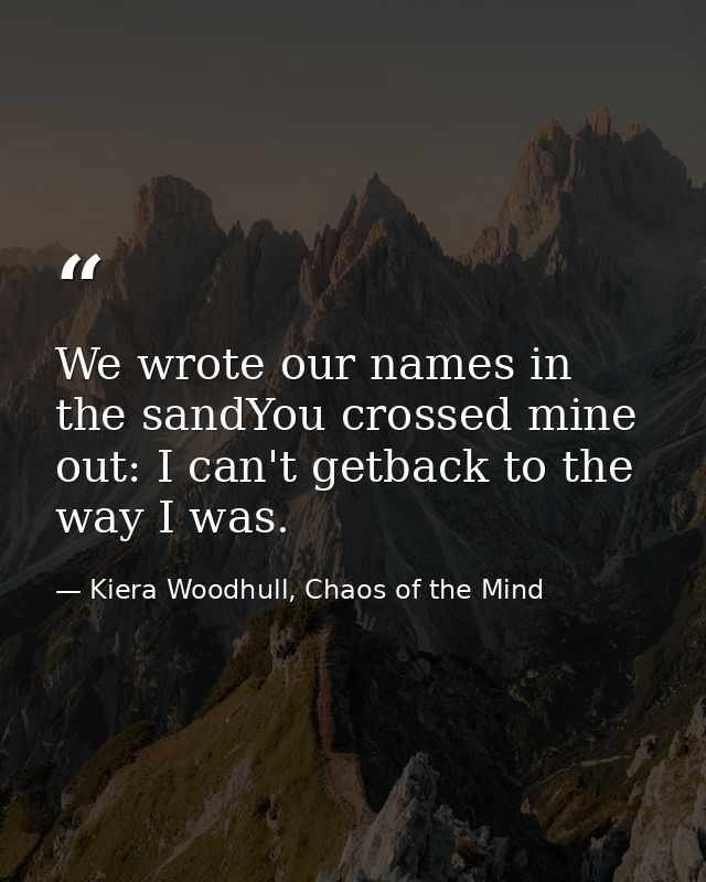 We wrote our names in the sandYou crossed mine out: I can't getback to the way I was. — Kiera Woodhull, Chaos of the Mind