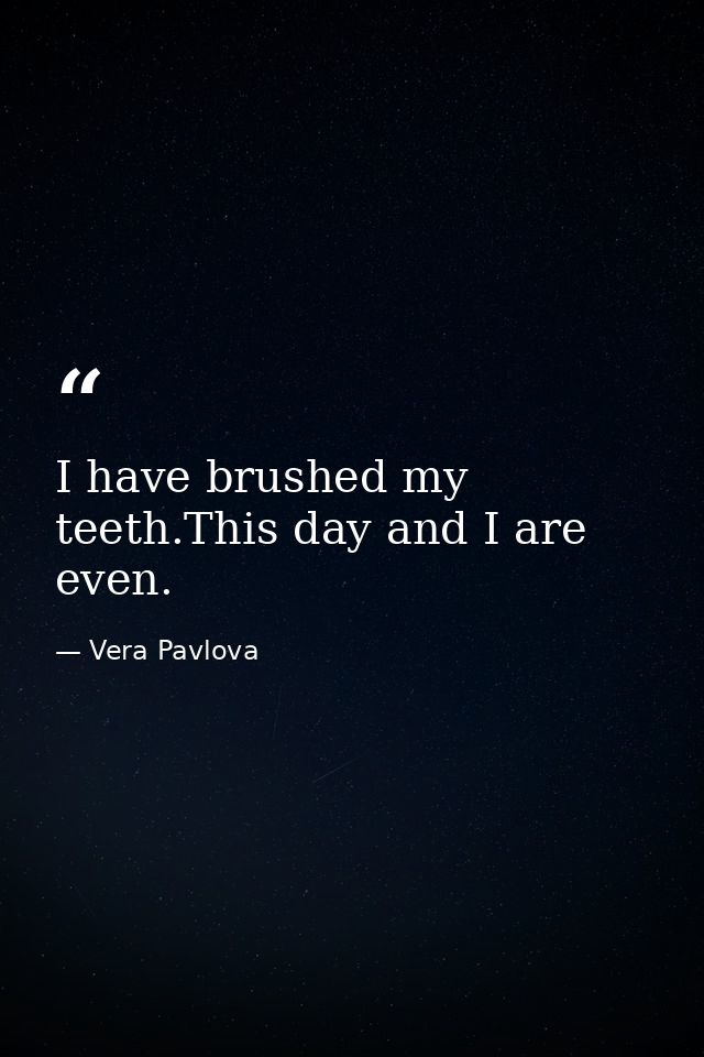 I have brushed my teeth.This day and I are even. — Vera Pavlova