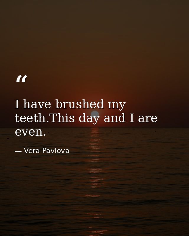 I have brushed my teeth.This day and I are even. — Vera Pavlova