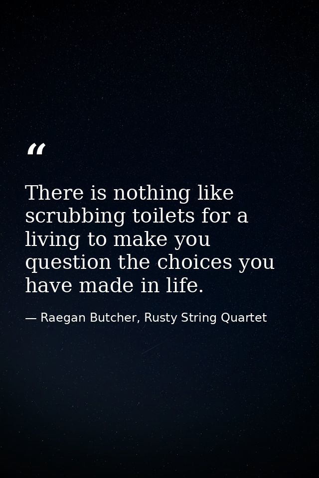There is nothing like scrubbing toilets for a living to make you question the choices you have made in life. — Raegan Butcher, Rusty String Quartet